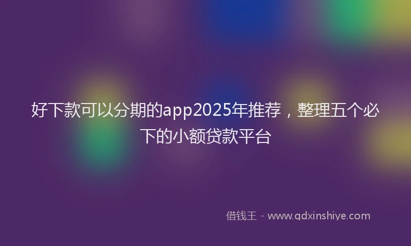 好下款可以分期的app2025年推荐，整理五个必下的小额贷款平台