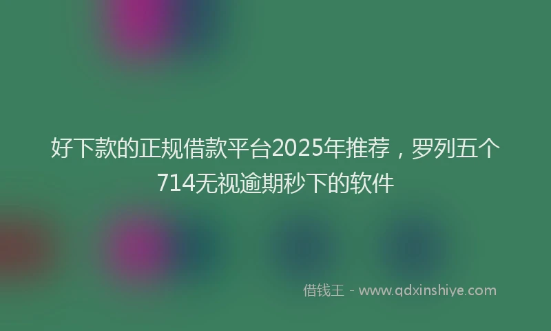好下款的正规借款平台2025年推荐，罗列五个714无视逾期秒下的软件