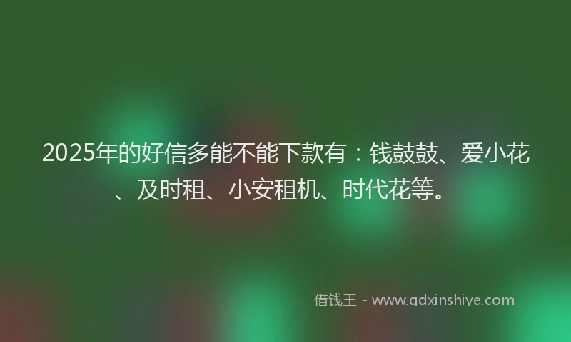 2025年的好信多能不能下款有：钱鼓鼓、爱小花、及时租、小安租机、时代花等。