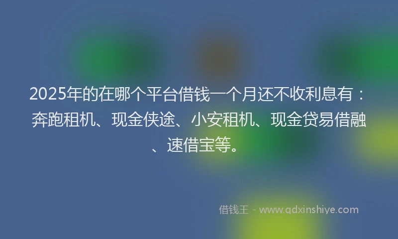 2025年的在哪个平台借钱一个月还不收利息有：奔跑租机、现金侠途、小安租机、现金贷易借融、速借宝等。