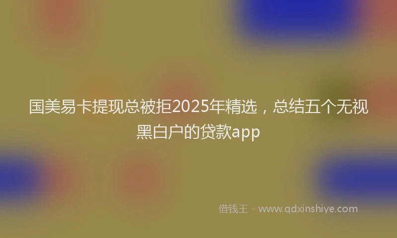 国美易卡提现总被拒2025年精选，总结五个无视黑白户的贷款app