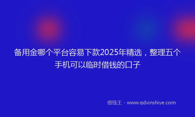 备用金哪个平台容易下款2025年精选，整理五个手机可以临时借钱的口子