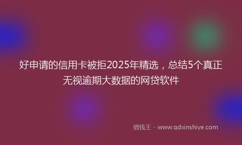 好申请的信用卡被拒2025年精选，总结5个真正无视逾期大数据的网贷软件