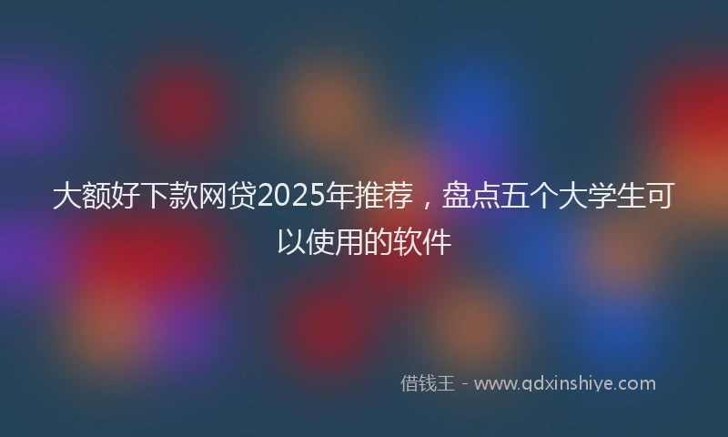 大额好下款网贷2025年推荐，盘点五个大学生可以使用的软件