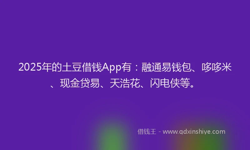 2025年的土豆借钱App有：融通易钱包、哆哆米、现金贷易、天浩花、闪电侠等。