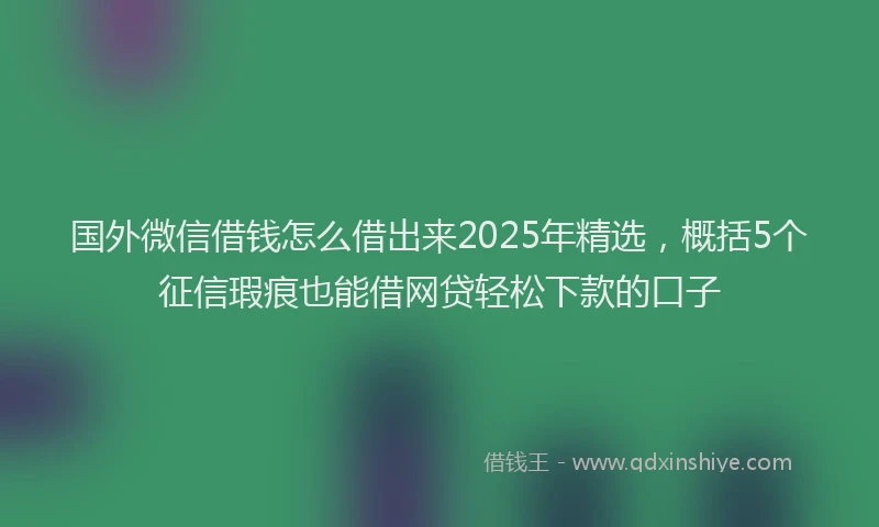 国外微信借钱怎么借出来2025年精选，概括5个征信瑕疵也能借网贷轻松下款的口子