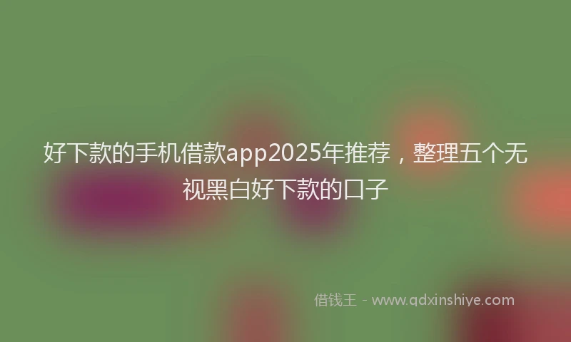 好下款的手机借款app2025年推荐，整理五个无视黑白好下款的口子