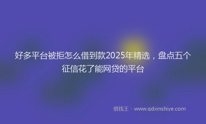 好多平台被拒怎么借到款2025年精选，盘点五个征信花了能网贷的平台