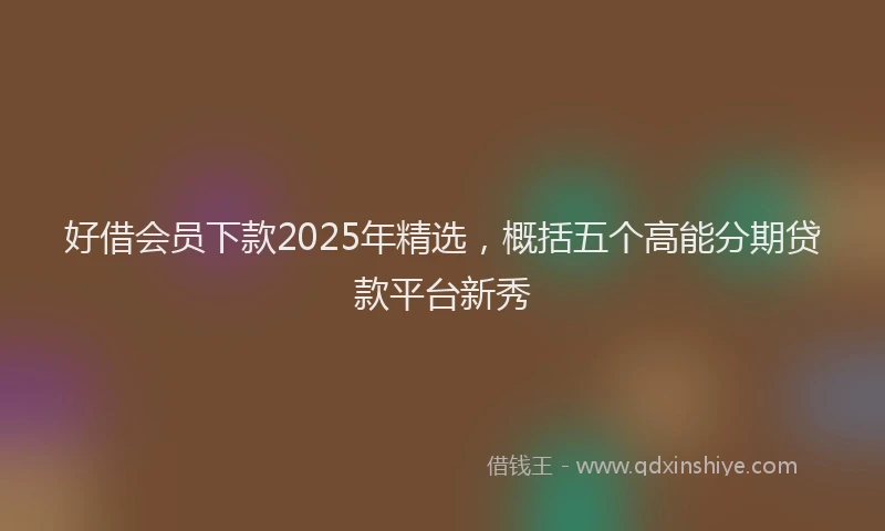 好借会员下款2025年精选，概括五个高能分期贷款平台新秀