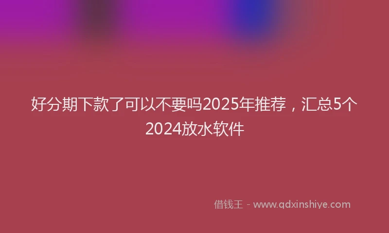 好分期下款了可以不要吗2025年推荐，汇总5个2024放水软件