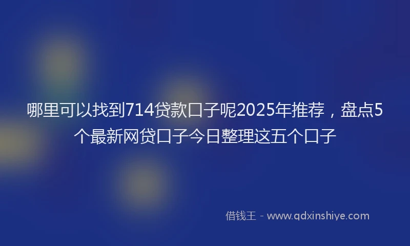 哪里可以找到714贷款口子呢2025年推荐，盘点5个最新网贷口子今日整理这五个口子