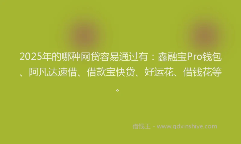 2025年的哪种网贷容易通过有：鑫融宝Pro钱包、阿凡达速借、借款宝快贷、好运花、借钱花等。