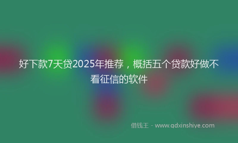 好下款7天贷2025年推荐，概括五个贷款好做不看征信的软件