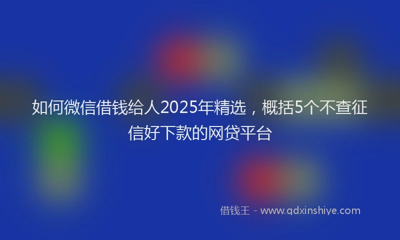 如何微信借钱给人2025年精选，概括5个不查征信好下款的网贷平台