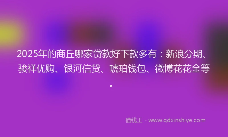 2025年的商丘哪家贷款好下款多有：新浪分期、骏祥优购、银河信贷、琥珀钱包、微博花花金等。