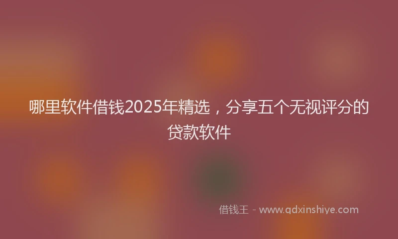 哪里软件借钱2025年精选，分享五个无视评分的贷款软件