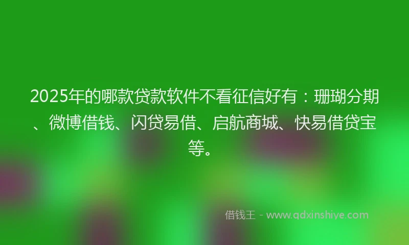 2025年的哪款贷款软件不看征信好有：珊瑚分期、微博借钱、闪贷易借、启航商城、快易借贷宝等。