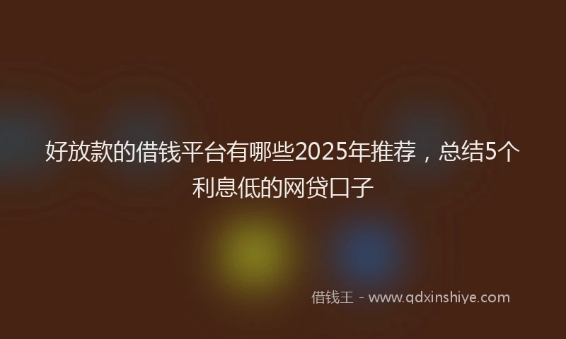 好放款的借钱平台有哪些2025年推荐，总结5个利息低的网贷口子