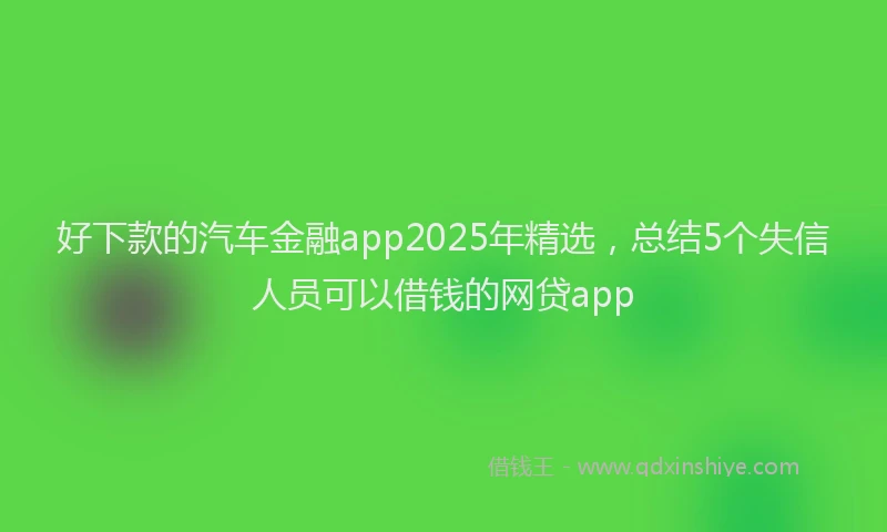 好下款的汽车金融app2025年精选，总结5个失信人员可以借钱的网贷app