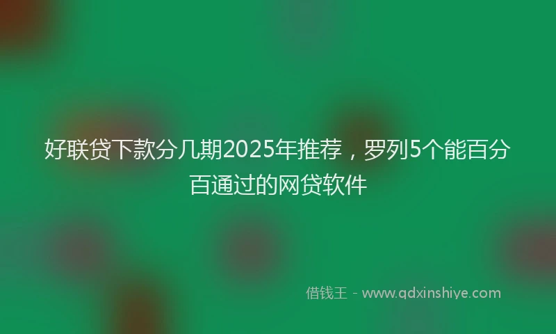 好联贷下款分几期2025年推荐，罗列5个能百分百通过的网贷软件