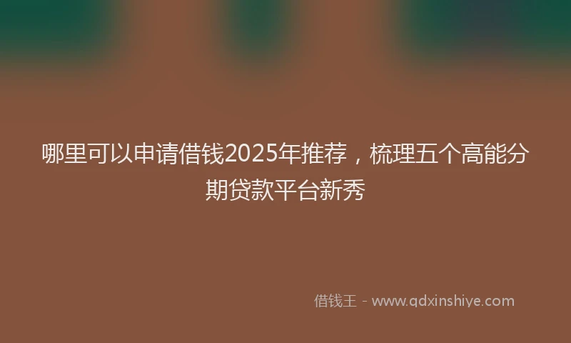 哪里可以申请借钱2025年推荐，梳理五个高能分期贷款平台新秀