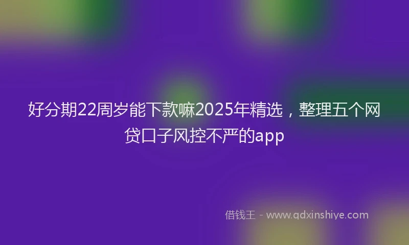 好分期22周岁能下款嘛2025年精选，整理五个网贷口子风控不严的app