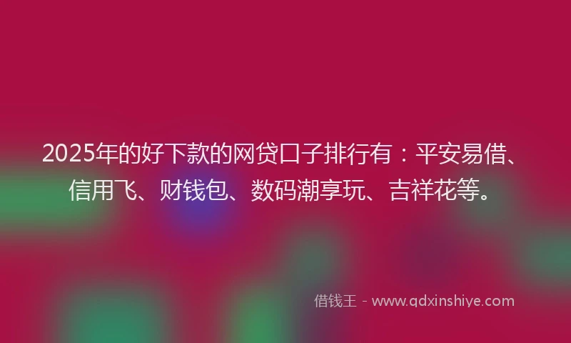 2025年的好下款的网贷口子排行有：平安易借、信用飞、财钱包、数码潮享玩、吉祥花等。