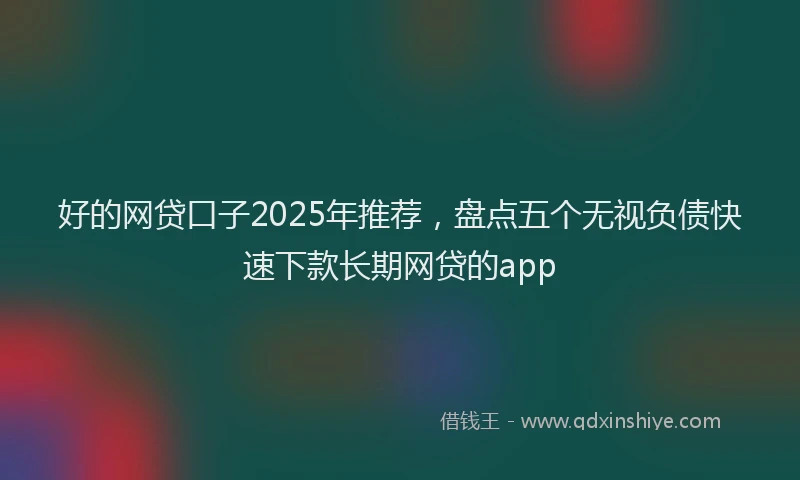 好的网贷口子2025年推荐，盘点五个无视负债快速下款长期网贷的app