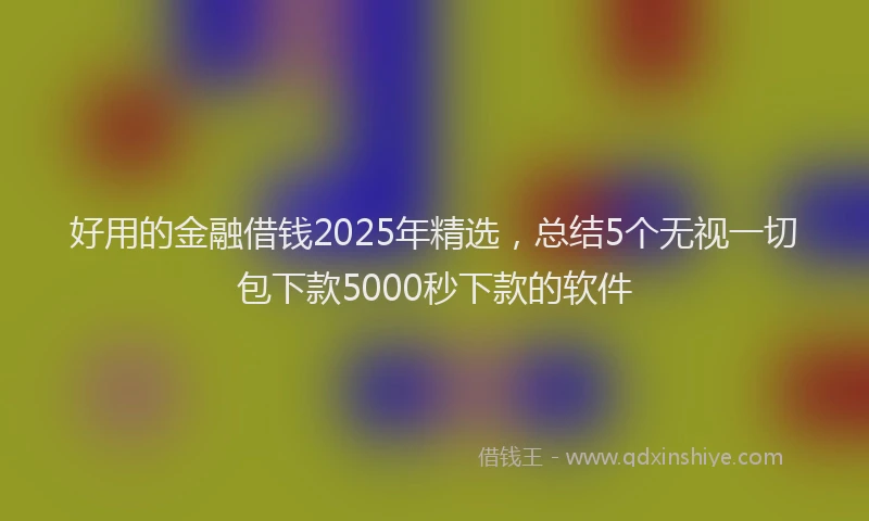 好用的金融借钱2025年精选，总结5个无视一切包下款5000秒下款的软件