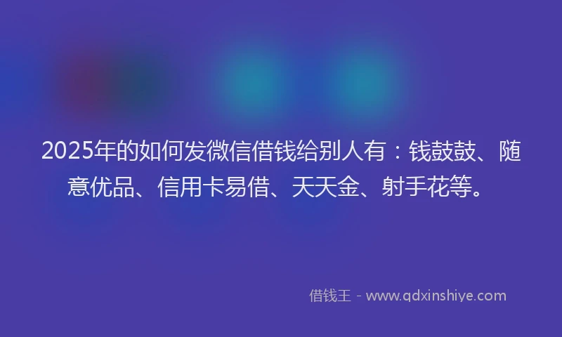2025年的如何发微信借钱给别人有：钱鼓鼓、随意优品、信用卡易借、天天金、射手花等。