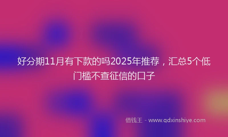好分期11月有下款的吗2025年推荐，汇总5个低门槛不查征信的口子