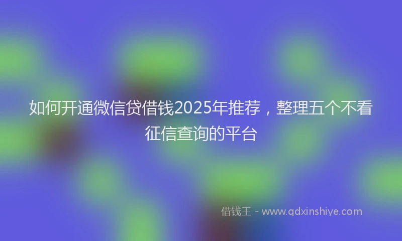 如何开通微信贷借钱2025年推荐，整理五个不看征信查询的平台