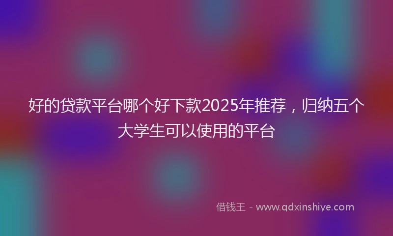 好的贷款平台哪个好下款2025年推荐，归纳五个大学生可以使用的平台