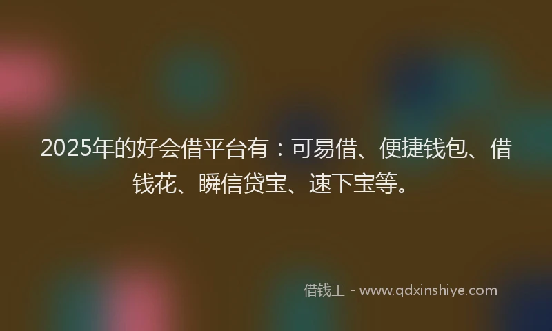 2025年的好会借平台有：可易借、便捷钱包、借钱花、瞬信贷宝、速下宝等。