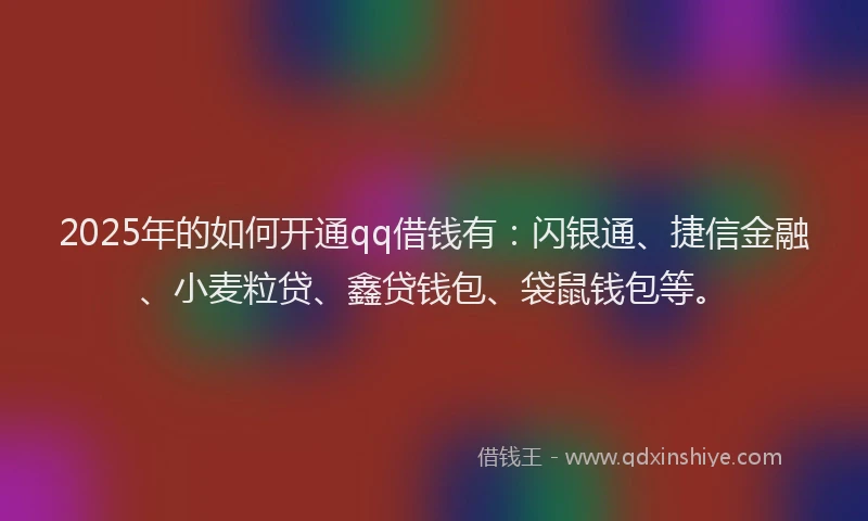 2025年的如何开通qq借钱有：闪银通、捷信金融、小麦粒贷、鑫贷钱包、袋鼠钱包等。