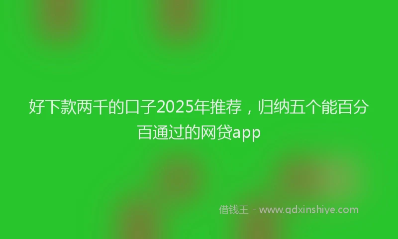 好下款两千的口子2025年推荐，归纳五个能百分百通过的网贷app