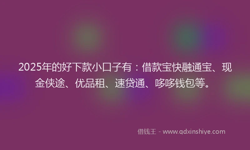 2025年的好下款小口子有：借款宝快融通宝、现金侠途、优品租、速贷通、哆哆钱包等。