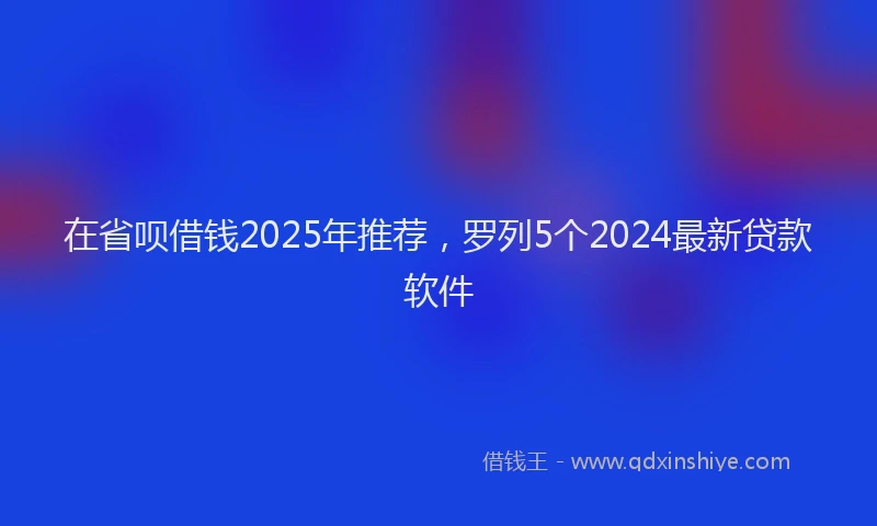 在省呗借钱2025年推荐，罗列5个2024最新贷款软件