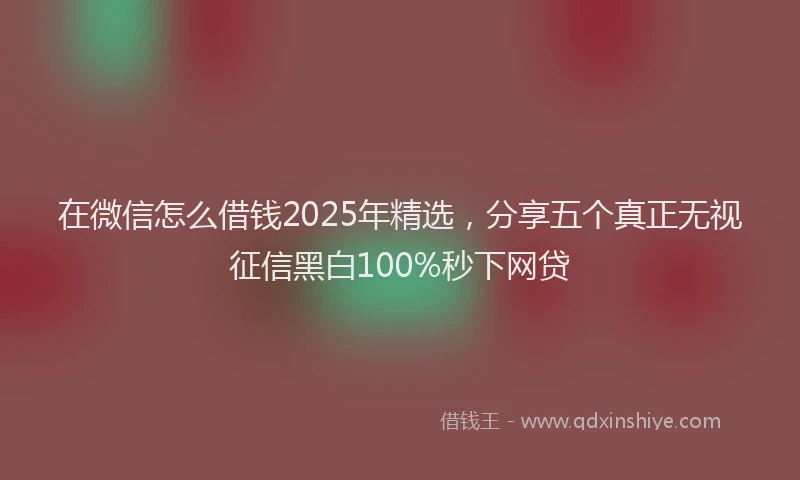 在微信怎么借钱2025年精选，分享五个真正无视征信黑白100%秒下网贷