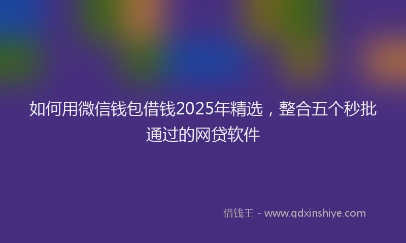如何用微信钱包借钱2025年精选，整合五个秒批通过的网贷软件
