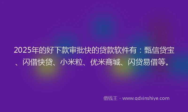 2025年的好下款审批快的贷款软件有：甄信贷宝、闪借快贷、小米粒、优米商城、闪贷易借等。