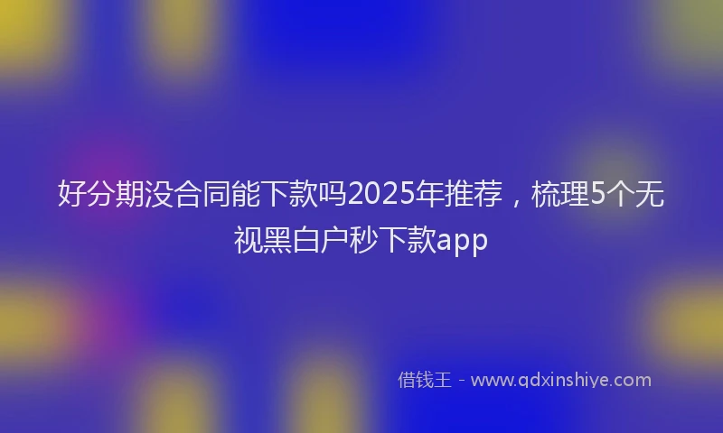 好分期没合同能下款吗2025年推荐，梳理5个无视黑白户秒下款app