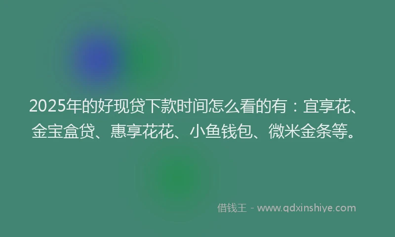 2025年的好现贷下款时间怎么看的有：宜享花、金宝盒贷、惠享花花、小鱼钱包、微米金条等。