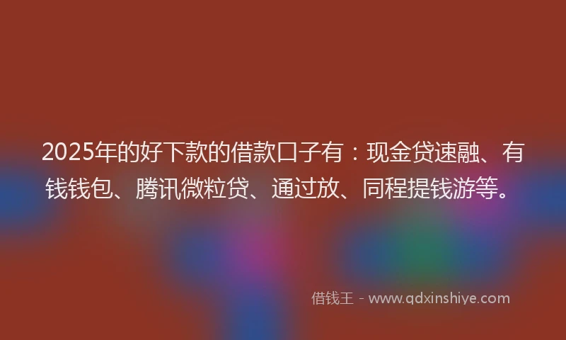 2025年的好下款的借款口子有：现金贷速融、有钱钱包、腾讯微粒贷、通过放、同程提钱游等。
