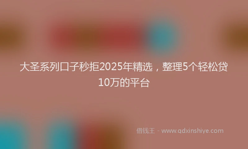 大圣系列口子秒拒2025年精选，整理5个轻松贷10万的平台