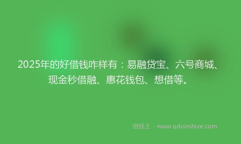 2025年的好借钱咋样有：易融贷宝、六号商城、现金秒借融、惠花钱包、想借等。