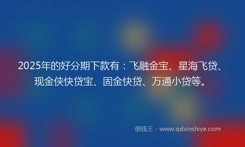 2025年的好分期下款有：飞融金宝、星海飞贷、现金侠快贷宝、固金快贷、万通小贷等。