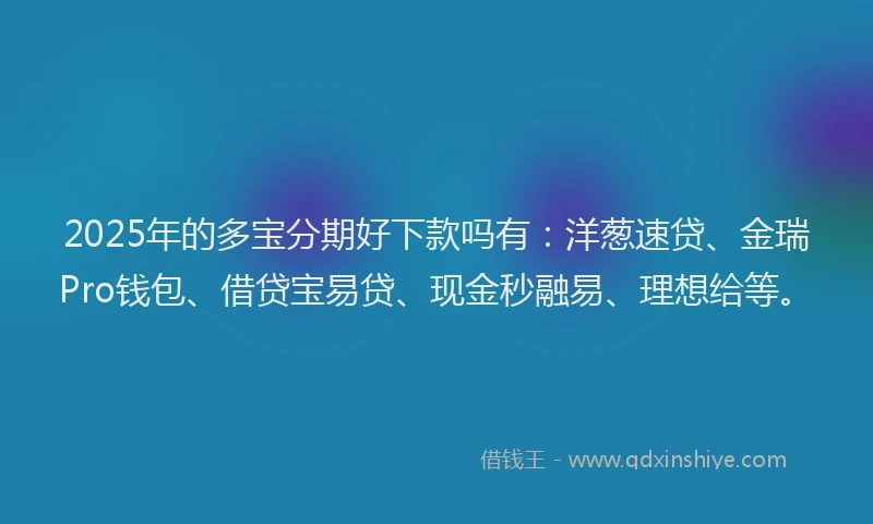 2025年的多宝分期好下款吗有：洋葱速贷、金瑞Pro钱包、借贷宝易贷、现金秒融易、理想给等。