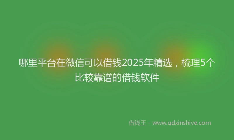 哪里平台在微信可以借钱2025年精选，梳理5个比较靠谱的借钱软件