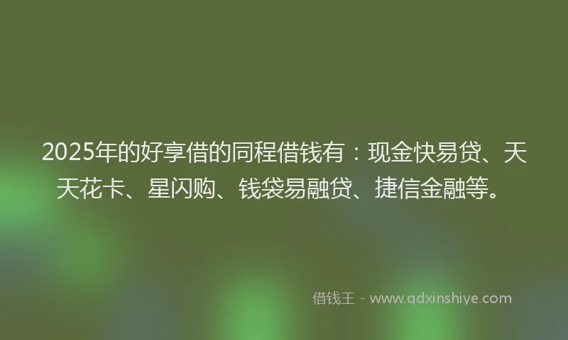 2025年的好享借的同程借钱有：现金快易贷、天天花卡、星闪购、钱袋易融贷、捷信金融等。